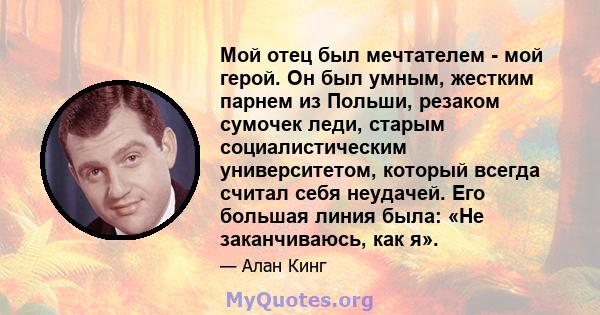 Мой отец был мечтателем - мой герой. Он был умным, жестким парнем из Польши, резаком сумочек леди, старым социалистическим университетом, который всегда считал себя неудачей. Его большая линия была: «Не заканчиваюсь,