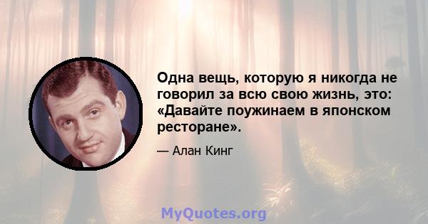 Одна вещь, которую я никогда не говорил за всю свою жизнь, это: «Давайте поужинаем в японском ресторане».