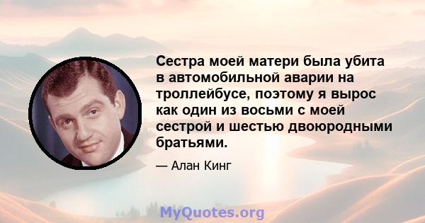 Сестра моей матери была убита в автомобильной аварии на троллейбусе, поэтому я вырос как один из восьми с моей сестрой и шестью двоюродными братьями.