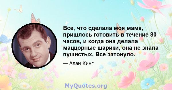 Все, что сделала моя мама, пришлось готовить в течение 80 часов, и когда она делала маццорные шарики, она не знала пушистых. Все затонуло.