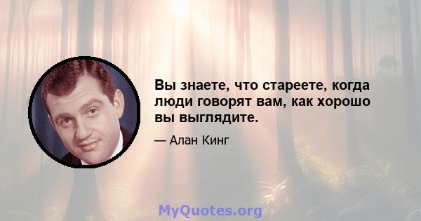 Вы знаете, что стареете, когда люди говорят вам, как хорошо вы выглядите.