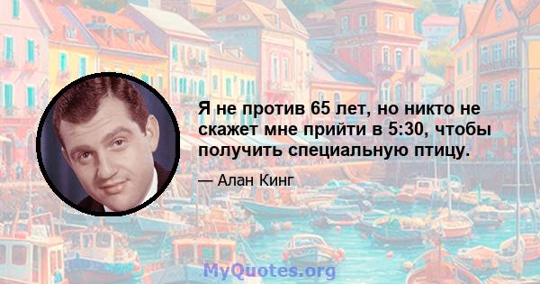 Я не против 65 лет, но никто не скажет мне прийти в 5:30, чтобы получить специальную птицу.