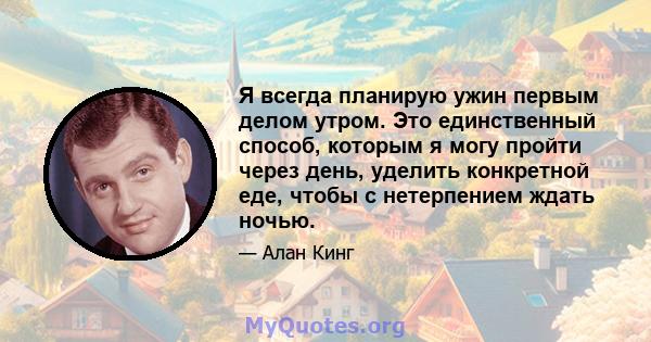 Я всегда планирую ужин первым делом утром. Это единственный способ, которым я могу пройти через день, уделить конкретной еде, чтобы с нетерпением ждать ночью.