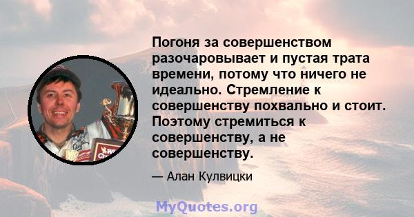 Погоня за совершенством разочаровывает и пустая трата времени, потому что ничего не идеально. Стремление к совершенству похвально и стоит. Поэтому стремиться к совершенству, а не совершенству.