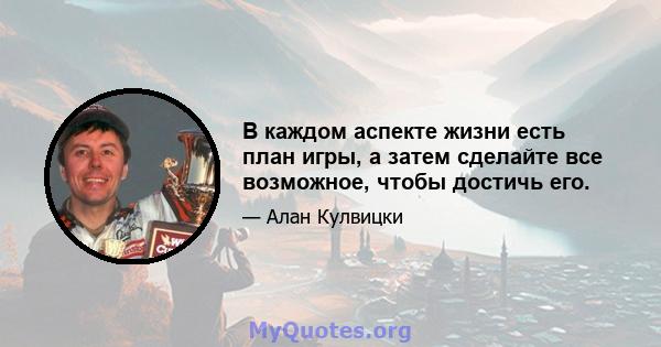 В каждом аспекте жизни есть план игры, а затем сделайте все возможное, чтобы достичь его.