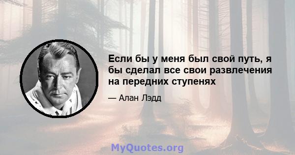 Если бы у меня был свой путь, я бы сделал все свои развлечения на передних ступенях