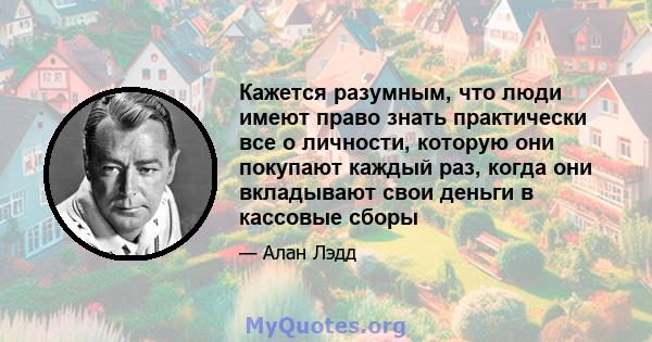 Кажется разумным, что люди имеют право знать практически все о личности, которую они покупают каждый раз, когда они вкладывают свои деньги в кассовые сборы