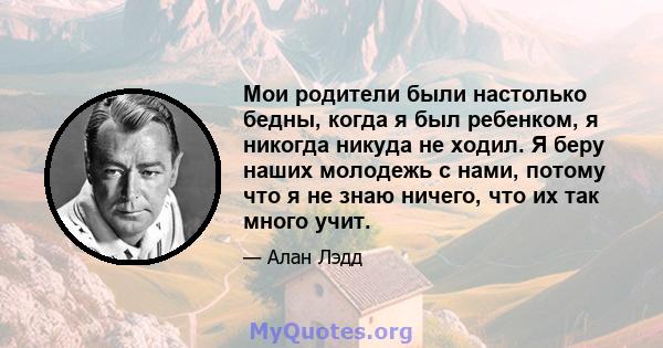 Мои родители были настолько бедны, когда я был ребенком, я никогда никуда не ходил. Я беру наших молодежь с нами, потому что я не знаю ничего, что их так много учит.