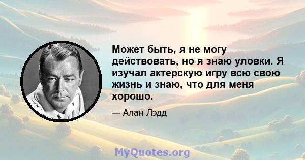 Может быть, я не могу действовать, но я знаю уловки. Я изучал актерскую игру всю свою жизнь и знаю, что для меня хорошо.