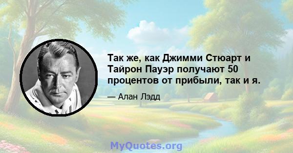 Так же, как Джимми Стюарт и Тайрон Пауэр получают 50 процентов от прибыли, так и я.