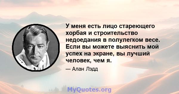 У меня есть лицо стареющего хорбая и строительство недоедания в полулегком весе. Если вы можете выяснить мой успех на экране, вы лучший человек, чем я.