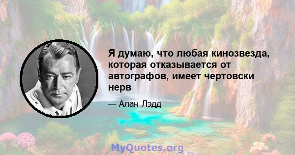 Я думаю, что любая кинозвезда, которая отказывается от автографов, имеет чертовски нерв