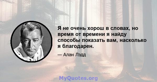 Я не очень хорош в словах, но время от времени я найду способы показать вам, насколько я благодарен.