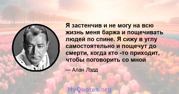 Я застенчив и не могу на всю жизнь меня баржа и пощечивать людей по спине. Я сижу в углу самостоятельно и пощечут до смерти, когда кто -то приходит, чтобы поговорить со мной