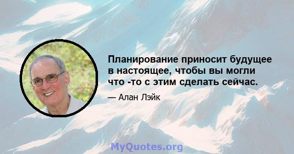 Планирование приносит будущее в настоящее, чтобы вы могли что -то с этим сделать сейчас.