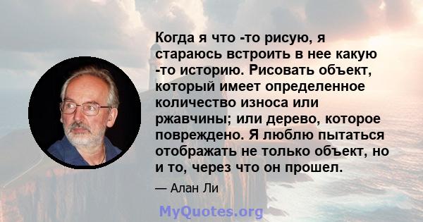 Когда я что -то рисую, я стараюсь встроить в нее какую -то историю. Рисовать объект, который имеет определенное количество износа или ржавчины; или дерево, которое повреждено. Я люблю пытаться отображать не только