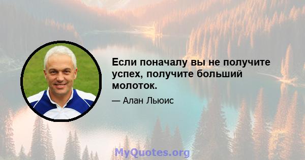 Если поначалу вы не получите успех, получите больший молоток.