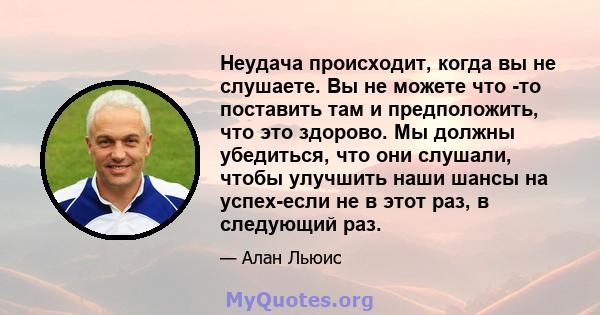 Неудача происходит, когда вы не слушаете. Вы не можете что -то поставить там и предположить, что это здорово. Мы должны убедиться, что они слушали, чтобы улучшить наши шансы на успех-если не в этот раз, в следующий раз.