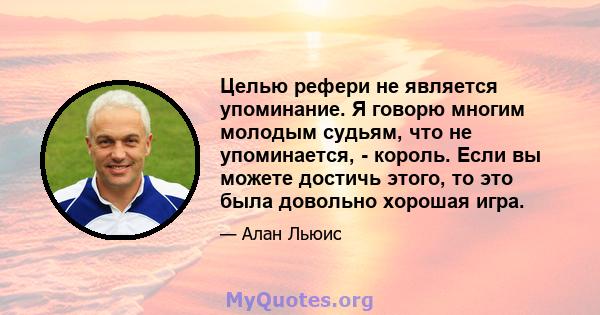 Целью рефери не является упоминание. Я говорю многим молодым судьям, что не упоминается, - король. Если вы можете достичь этого, то это была довольно хорошая игра.