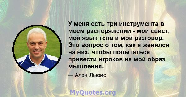 У меня есть три инструмента в моем распоряжении - мой свист, мой язык тела и мой разговор. Это вопрос о том, как я женился на них, чтобы попытаться привести игроков на мой образ мышления.