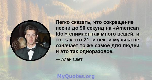 Легко сказать, что сокращение песни до 90 секунд на «American Idol» снимает так много вещей, и то, как это 21 -й век, и музыка не означает то же самое для людей, и это так одноразовое.