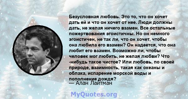 Безусловная любовь. Это то, что он хочет дать ей и что он хочет от нее. Люди должны дать, не желая ничего взамен. Все остальные пожертвования эгоистичны. Но он немного эгоистичен, не так ли, что он хочет, чтобы она