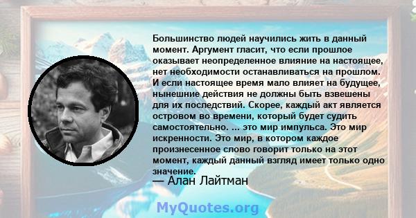 Большинство людей научились жить в данный момент. Аргумент гласит, что если прошлое оказывает неопределенное влияние на настоящее, нет необходимости останавливаться на прошлом. И если настоящее время мало влияет на