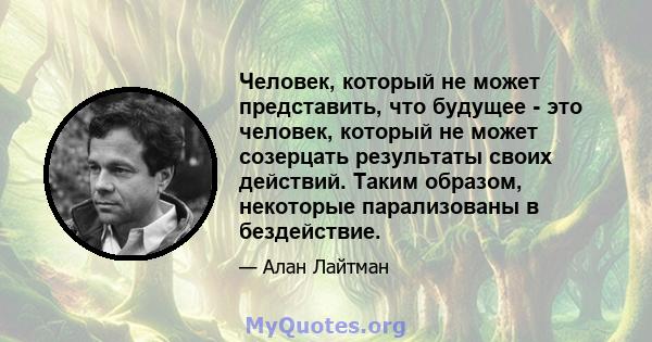 Человек, который не может представить, что будущее - это человек, который не может созерцать результаты своих действий. Таким образом, некоторые парализованы в бездействие.