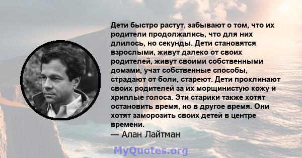 Дети быстро растут, забывают о том, что их родители продолжались, что для них длилось, но секунды. Дети становятся взрослыми, живут далеко от своих родителей, живут своими собственными домами, учат собственные способы,