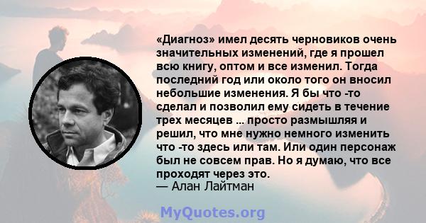 «Диагноз» имел десять черновиков очень значительных изменений, где я прошел всю книгу, оптом и все изменил. Тогда последний год или около того он вносил небольшие изменения. Я бы что -то сделал и позволил ему сидеть в