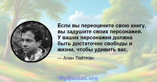 Если вы переоцените свою книгу, вы задушите своих персонажей. У ваших персонажей должна быть достаточно свободы и жизни, чтобы удивить вас.