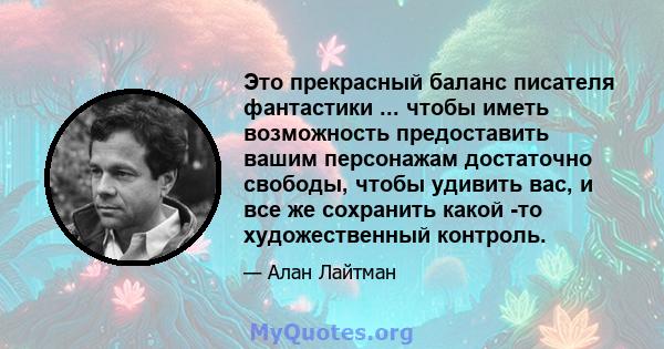 Это прекрасный баланс писателя фантастики ... чтобы иметь возможность предоставить вашим персонажам достаточно свободы, чтобы удивить вас, и все же сохранить какой -то художественный контроль.