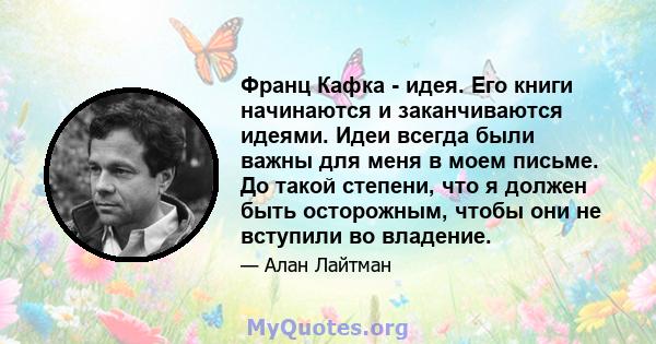 Франц Кафка - идея. Его книги начинаются и заканчиваются идеями. Идеи всегда были важны для меня в моем письме. До такой степени, что я должен быть осторожным, чтобы они не вступили во владение.