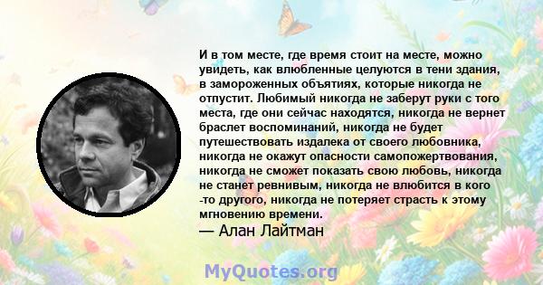 И в том месте, где время стоит на месте, можно увидеть, как влюбленные целуются в тени здания, в замороженных объятиях, которые никогда не отпустит. Любимый никогда не заберут руки с того места, где они сейчас