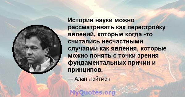 История науки можно рассматривать как перестройку явлений, которые когда -то считались несчастными случаями как явления, которые можно понять с точки зрения фундаментальных причин и принципов.