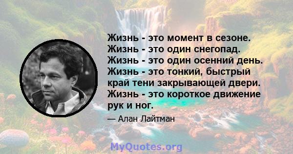 Жизнь - это момент в сезоне. Жизнь - это один снегопад. Жизнь - это один осенний день. Жизнь - это тонкий, быстрый край тени закрывающей двери. Жизнь - это короткое движение рук и ног.