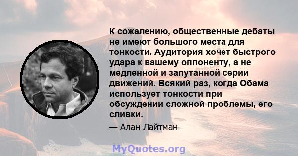 К сожалению, общественные дебаты не имеют большого места для тонкости. Аудитория хочет быстрого удара к вашему оппоненту, а не медленной и запутанной серии движений. Всякий раз, когда Обама использует тонкости при