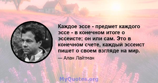 Каждое эссе - предмет каждого эссе - в конечном итоге о эссеисте; он или сам. Это в конечном счете, каждый эссеист пишет о своем взгляде на мир.