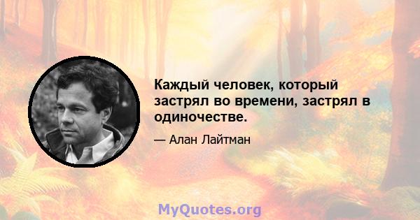 Каждый человек, который застрял во времени, застрял в одиночестве.