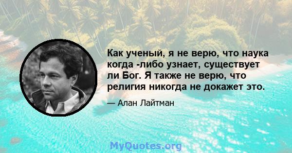 Как ученый, я не верю, что наука когда -либо узнает, существует ли Бог. Я также не верю, что религия никогда не докажет это.