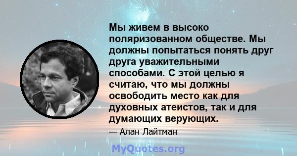 Мы живем в высоко поляризованном обществе. Мы должны попытаться понять друг друга уважительными способами. С этой целью я считаю, что мы должны освободить место как для духовных атеистов, так и для думающих верующих.