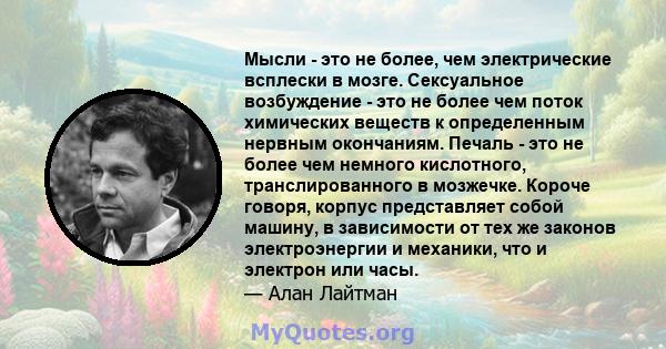 Мысли - это не более, чем электрические всплески в мозге. Сексуальное возбуждение - это не более чем поток химических веществ к определенным нервным окончаниям. Печаль - это не более чем немного кислотного,