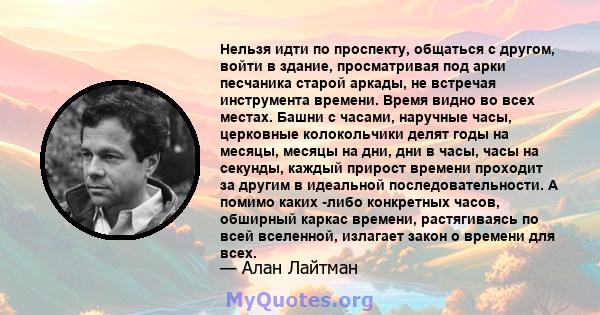 Нельзя идти по проспекту, общаться с другом, войти в здание, просматривая под арки песчаника старой аркады, не встречая инструмента времени. Время видно во всех местах. Башни с часами, наручные часы, церковные