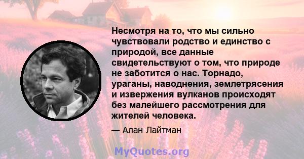 Несмотря на то, что мы сильно чувствовали родство и единство с природой, все данные свидетельствуют о том, что природе не заботится о нас. Торнадо, ураганы, наводнения, землетрясения и извержения вулканов происходят без 