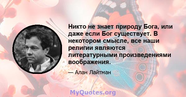 Никто не знает природу Бога, или даже если Бог существует. В некотором смысле, все наши религии являются литературными произведениями воображения.