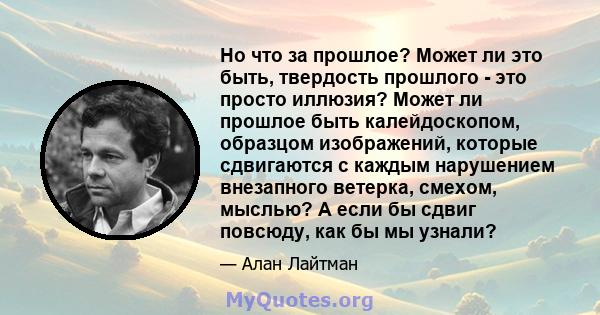 Но что за прошлое? Может ли это быть, твердость прошлого - это просто иллюзия? Может ли прошлое быть калейдоскопом, образцом изображений, которые сдвигаются с каждым нарушением внезапного ветерка, смехом, мыслью? А если 