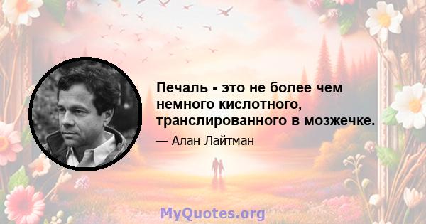 Печаль - это не более чем немного кислотного, транслированного в мозжечке.