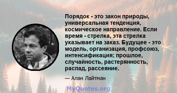 Порядок - это закон природы, универсальная тенденция, космическое направление. Если время - стрелка, эта стрелка указывает на заказ. Будущее - это модель, организация, профсоюз, интенсификация; прошлое, случайность,