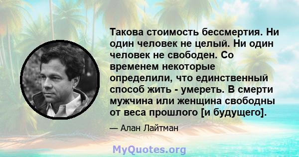 Такова стоимость бессмертия. Ни один человек не целый. Ни один человек не свободен. Со временем некоторые определили, что единственный способ жить - умереть. В смерти мужчина или женщина свободны от веса прошлого [и