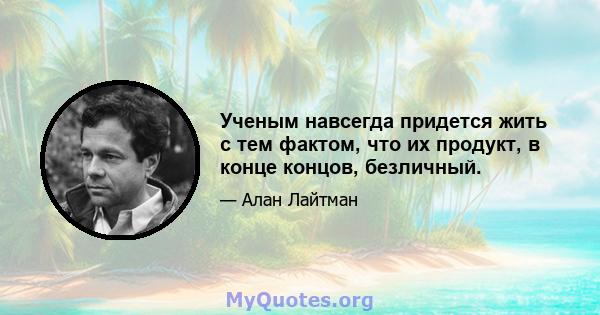 Ученым навсегда придется жить с тем фактом, что их продукт, в конце концов, безличный.